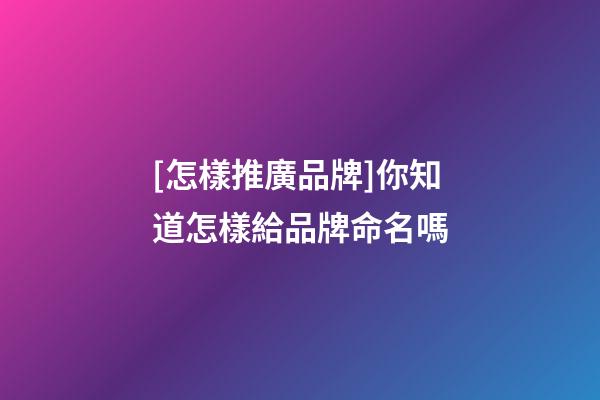[怎樣推廣品牌]你知道怎樣給品牌命名嗎-第1張-商標(biāo)起名-玄機派